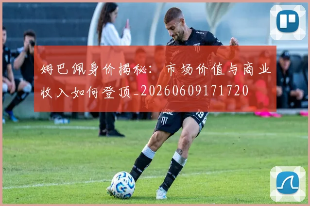 姆巴佩身价揭秘:市场价值与商业收入如何登顶_20260609171720