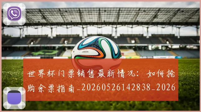 世界杯门票销售最新情况：如何抢购余票指南_20260526142838_20260607160653