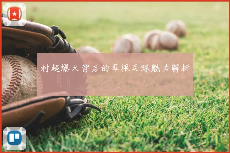 村超爆火背后的草根足球魅力解析