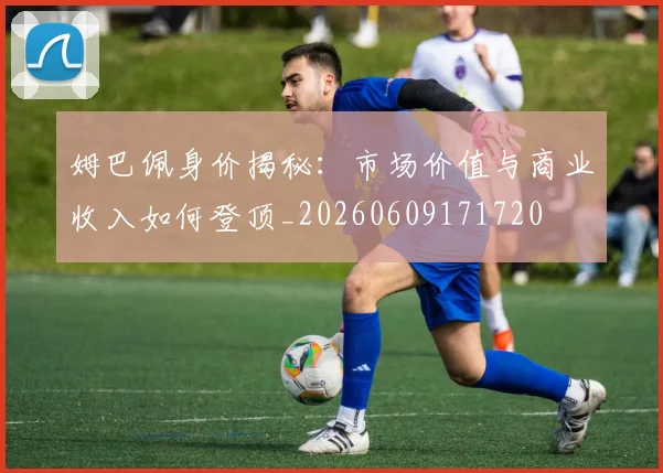 姆巴佩身价揭秘:市场价值与商业收入如何登顶_20260609171720