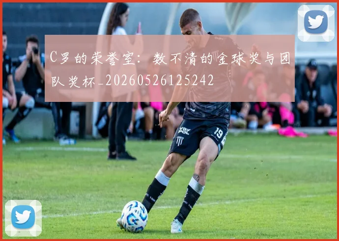C罗的荣誉室:数不清的金球奖与团队奖杯_20260526125242