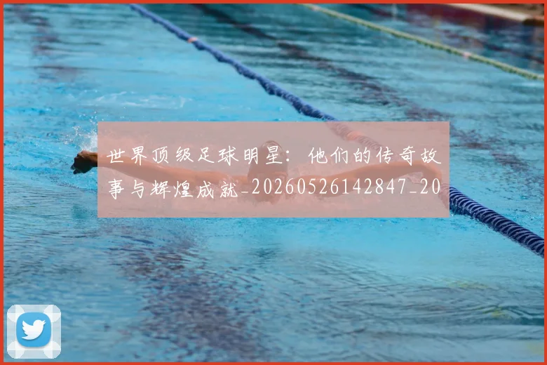 世界顶级足球明星:他们的传奇故事与辉煌成就_20260526142847_20260607160656