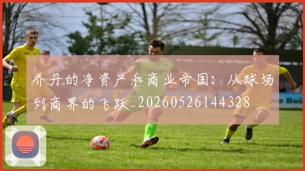 乔丹的净资产和商业帝国:从球场到商界的飞跃_20260526144328