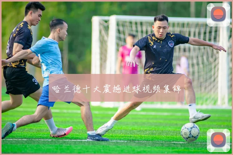 哈兰德十大震撼进球视频集锦