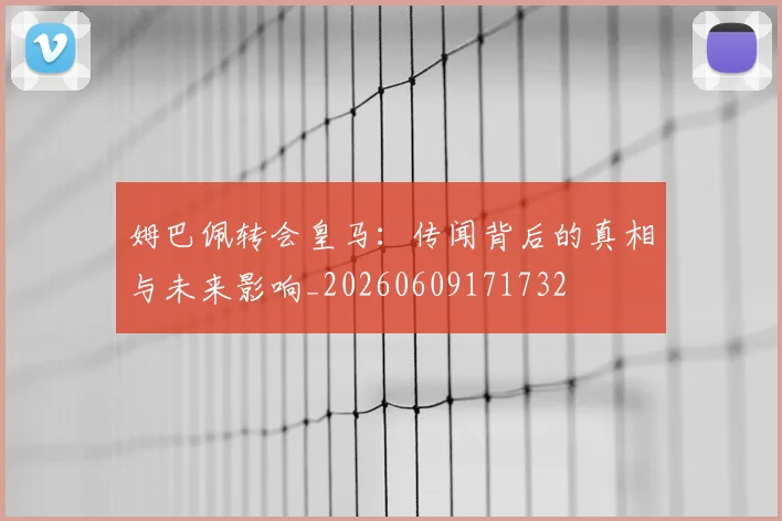姆巴佩转会皇马:传闻背后的真相与未来影响_20260609171732