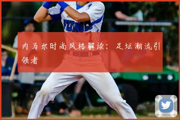 内马尔时尚风格解读：足坛潮流引领者