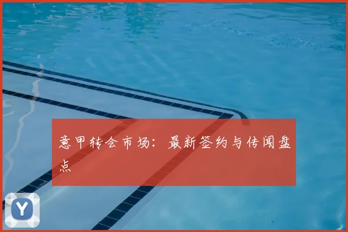 意甲转会市场：最新签约与传闻盘点