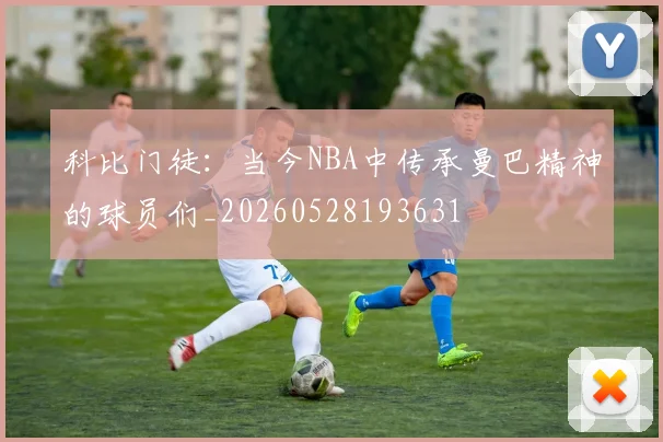 科比门徒：当今NBA中传承曼巴精神的球员们_20260528193631