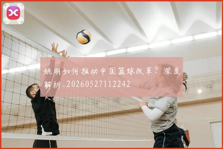 姚明如何推动中国篮球改革？深度解析_20260527112242