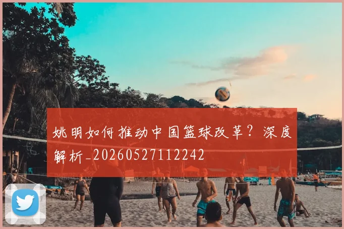 姚明如何推动中国篮球改革？深度解析_20260527112242