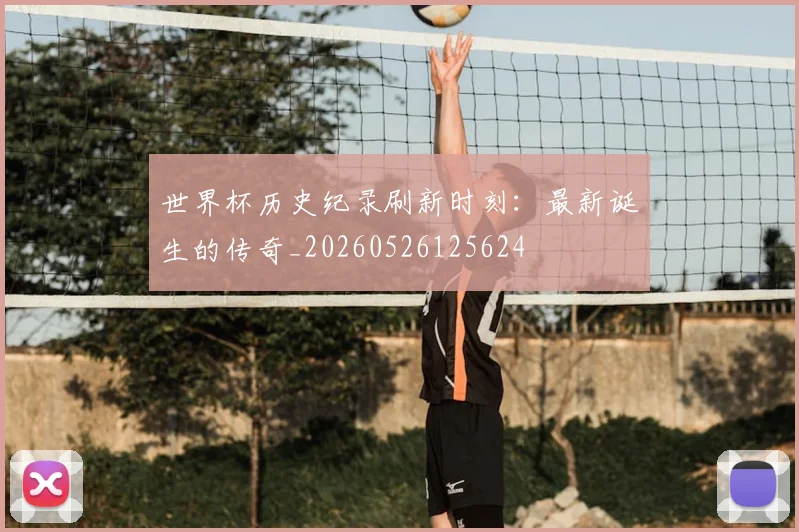 世界杯历史纪录刷新时刻:最新诞生的传奇_20260526125624