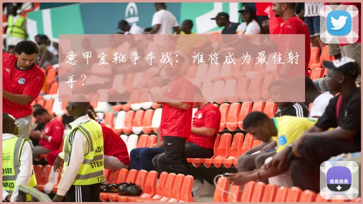 意甲金靴争夺战:谁将成为最佳射手?