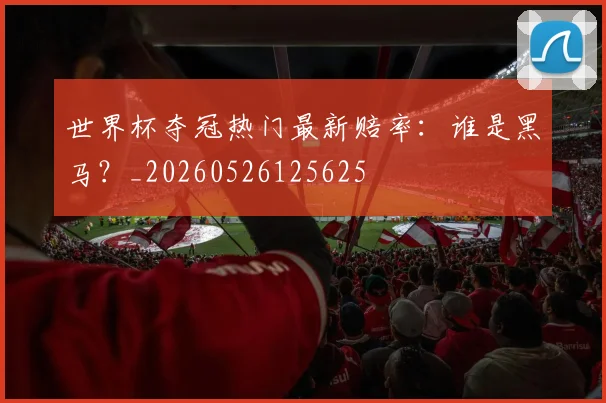 世界杯夺冠热门最新赔率:谁是黑马?_20260526125625
