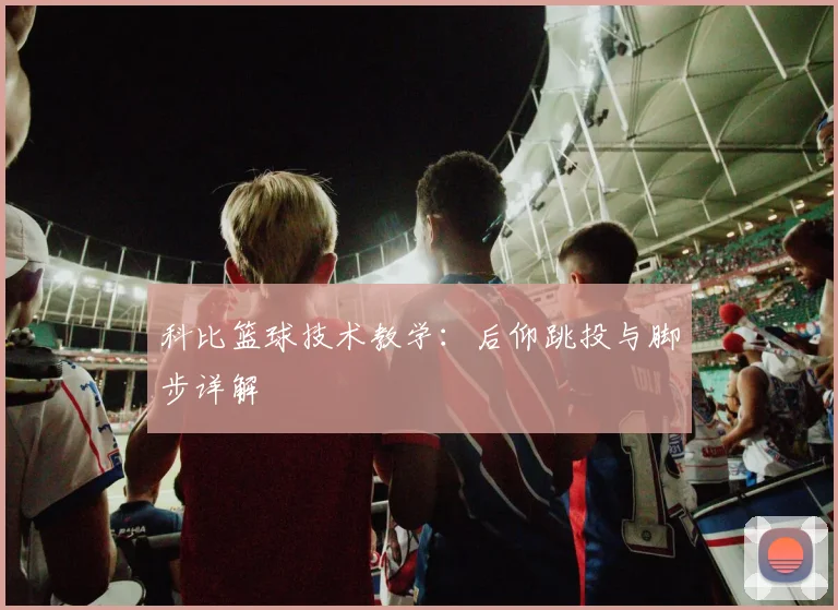 科比篮球技术教学:后仰跳投与脚步详解
